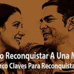 Cómo Reconquistar A Una Mujer - Cinco Claves Para Reconquistarla