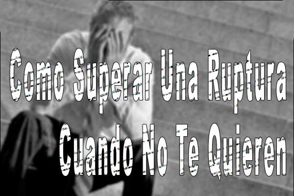 Como Superar Una Ruptura Cuando No Te Quieren