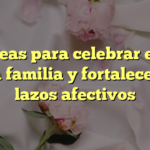 10 ideas para celebrar el día de la familia y fortalecer los lazos afectivos