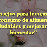 “6 consejos para incrementar el consumo de alimentos saludables y mejorar tu bienestar”