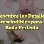 Descubre los Detalles Imprescindibles para una Boda Perfecta