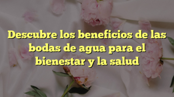 Descubre los beneficios de las bodas de agua para el bienestar y la salud