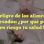 El peligro de los alimentos procesados: ¿por qué ponen en riesgo tu salud?