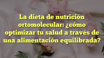 La dieta de nutrición ortomolecular: ¿cómo optimizar tu salud a través de una alimentación equilibrada?