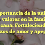 La importancia de la unidad y los valores en la familia mexicana: Fortaleciendo los lazos de amor y apego