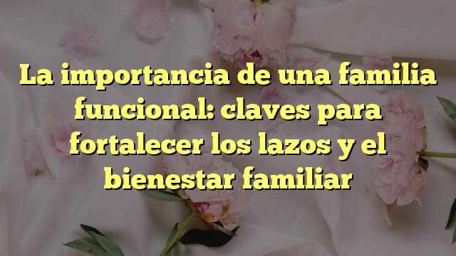 La Importancia De Una Familia Funcional: Claves Para Fortalecer Los ...