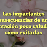 Las impactantes consecuencias de una alimentación poco saludable y cómo evitarlas