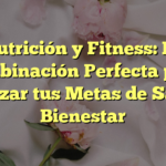 Nutrición y Fitness: La Combinación Perfecta para Alcanzar tus Metas de Salud y Bienestar