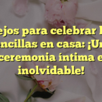 Consejos para celebrar bodas sencillas en casa: ¡Una ceremonia íntima e inolvidable!