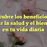 Descubre los beneficios de cuidar la salud y el bienestar en tu vida diaria