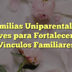 Familias Uniparentales: Claves para Fortalecer los Vínculos Familiares
