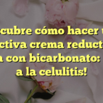 Descubre cómo hacer una efectiva crema reductora casera con bicarbonato: ¡adiós a la celulitis!