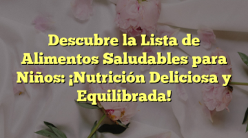 Descubre la Lista de Alimentos Saludables para Niños: ¡Nutrición Deliciosa y Equilibrada!