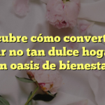Descubre cómo convertir tu hogar no tan dulce hogar en un oasis de bienestar