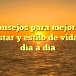 10 consejos para mejorar tu bienestar y estilo de vida en el día a día
