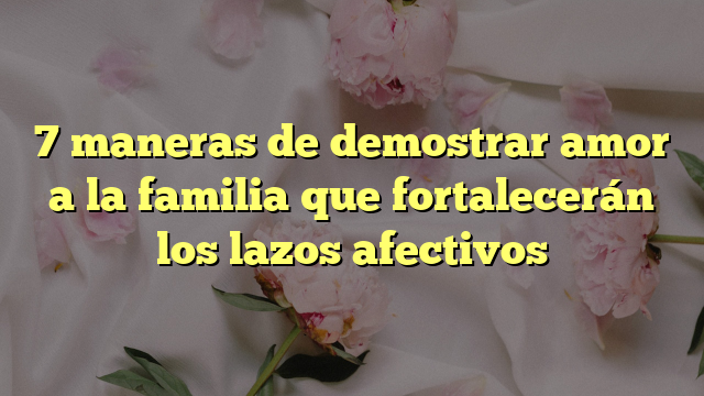 7 Maneras De Demostrar Amor A La Familia Que Fortalecerán Los Lazos ...
