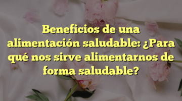 Beneficios de una alimentación saludable: ¿Para qué nos sirve alimentarnos de forma saludable?