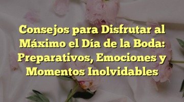 Consejos para Disfrutar al Máximo el Día de la Boda: Preparativos, Emociones y Momentos Inolvidables