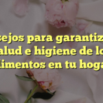 Consejos para garantizar la salud e higiene de los alimentos en tu hogar