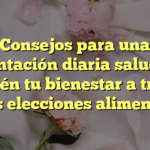 Consejos para una alimentación diaria saludable: mantén tu bienestar a través de tus elecciones alimenticias