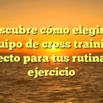 Descubre cómo elegir el equipo de cross training perfecto para tus rutinas de ejercicio
