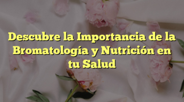Descubre la Importancia de la Bromatología y Nutrición en tu Salud