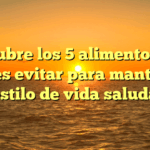 Descubre los 5 alimentos que debes evitar para mantener un estilo de vida saludable