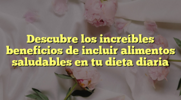 Descubre los increíbles beneficios de incluir alimentos saludables en tu dieta diaria