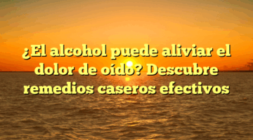 ¿El alcohol puede aliviar el dolor de oído? Descubre remedios caseros efectivos