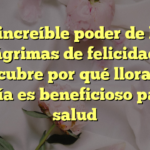 El increíble poder de las lágrimas de felicidad: Descubre por qué llorar de alegría es beneficioso para la salud