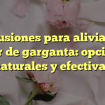 Infusiones para aliviar el dolor de garganta: opciones naturales y efectivas
