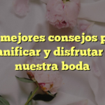 Los mejores consejos para planificar y disfrutar de nuestra boda