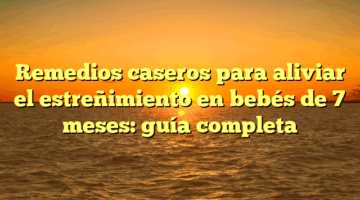 Remedios caseros para aliviar el estreñimiento en bebés de 7 meses: guía completa