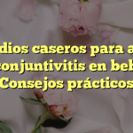 Remedios caseros para aliviar la conjuntivitis en bebés: Consejos prácticos