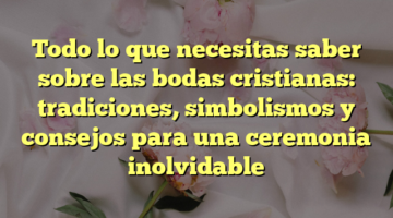 Todo lo que necesitas saber sobre las bodas cristianas: tradiciones, simbolismos y consejos para una ceremonia inolvidable