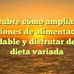 Descubre cómo ampliar tus opciones de alimentación saludable y disfrutar de una dieta variada