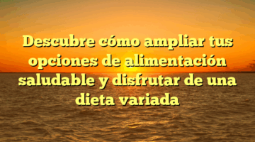 Descubre cómo ampliar tus opciones de alimentación saludable y disfrutar de una dieta variada