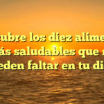Descubre los diez alimentos más saludables que no pueden faltar en tu dieta