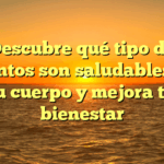 Descubre qué tipo de alimentos son saludables para tu cuerpo y mejora tu bienestar
